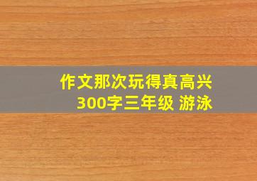 作文那次玩得真高兴300字三年级 游泳